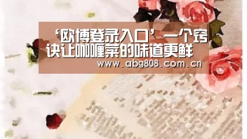 ‘欧博登录入口’一个窍诀让咖喱菜的味道更鲜活——咖喱土豆鸡丁的做法