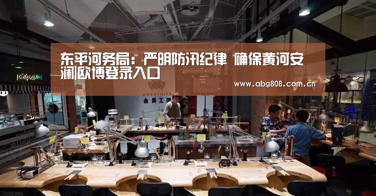 东平河务局:严明防汛纪律 确保黄河安澜|欧博登录入口(图1) 欧博登录入口