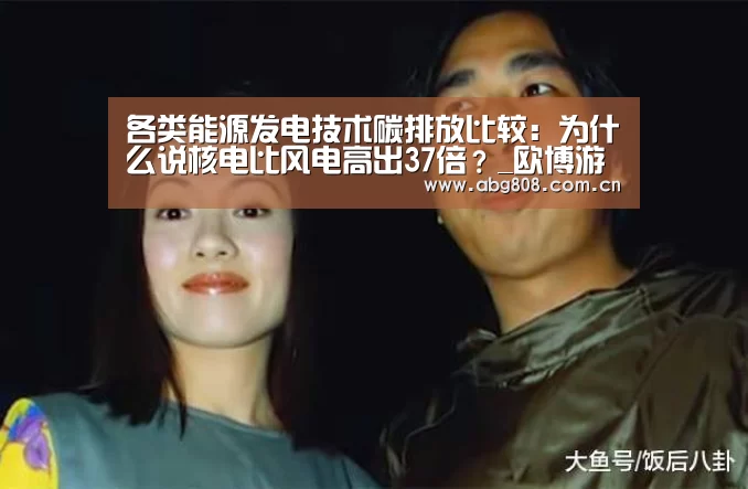 各类能源发电技术碳排放比较:为什么说核电比风电高出37倍?_欧博游戏(图1) 欧博官网