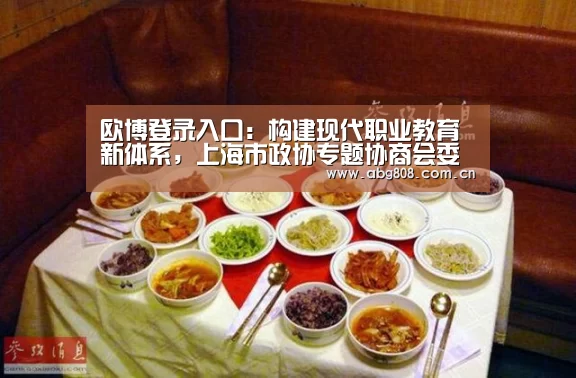 欧博登录入口:构建现代职业教育新体系,上海市政协专题协商会委员建言选萃(图3) 欧博