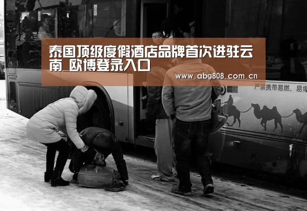 泰国顶级度假酒店品牌首次进驻云南_欧博登录入口
